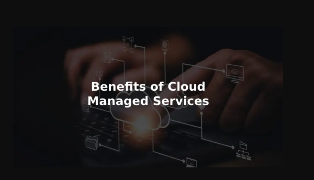 Top 7 Benefits of Adopting Cloud Managed Services for Modern Businesses
